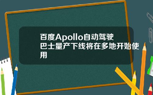 百度Apollo自动驾驶巴士量产下线将在多地开始使用