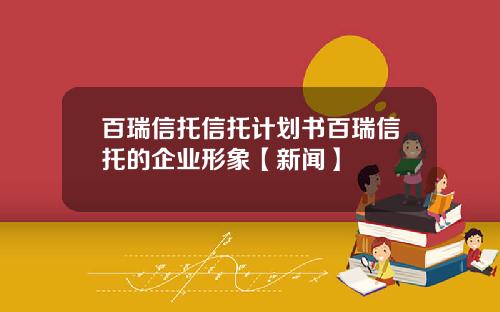 百瑞信托信托计划书百瑞信托的企业形象【新闻】