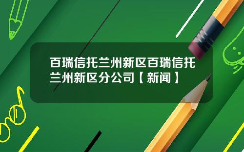 百瑞信托兰州新区百瑞信托兰州新区分公司【新闻】