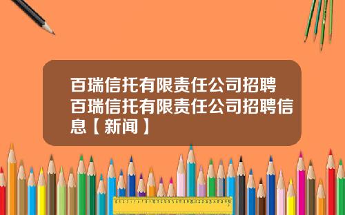 百瑞信托有限责任公司招聘百瑞信托有限责任公司招聘信息【新闻】