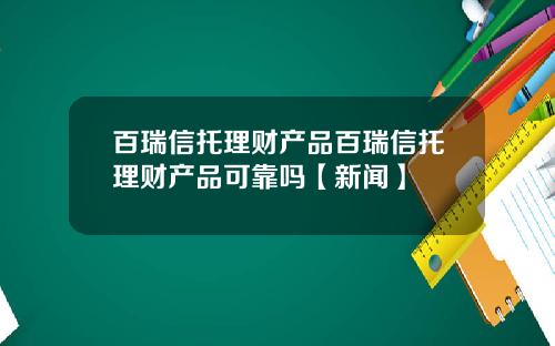 百瑞信托理财产品百瑞信托理财产品可靠吗【新闻】