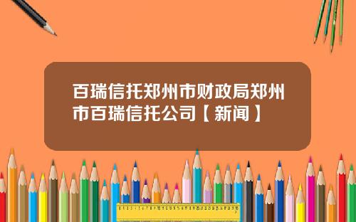 百瑞信托郑州市财政局郑州市百瑞信托公司【新闻】