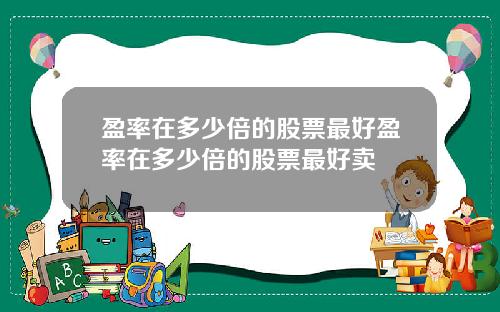盈率在多少倍的股票最好盈率在多少倍的股票最好卖
