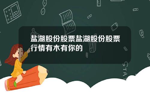 盐湖股份股票盐湖股份股票行情有木有你的