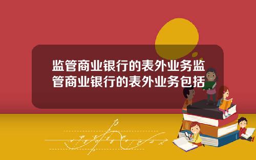 监管商业银行的表外业务监管商业银行的表外业务包括