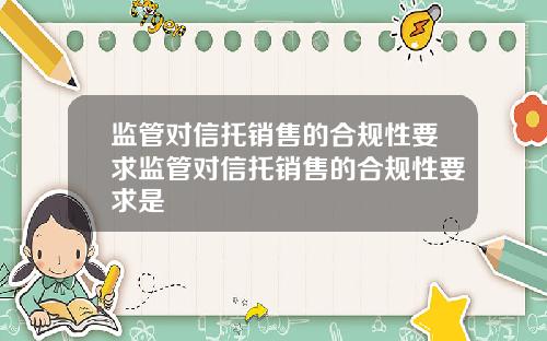 监管对信托销售的合规性要求监管对信托销售的合规性要求是