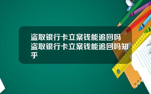 盗取银行卡立案钱能追回吗盗取银行卡立案钱能追回吗知乎