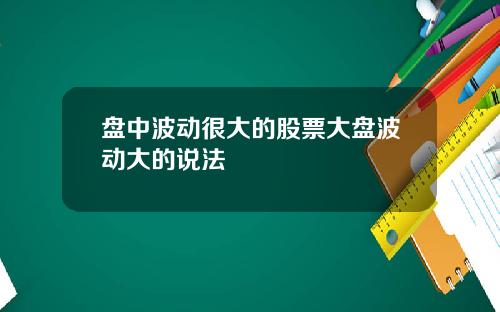 盘中波动很大的股票大盘波动大的说法