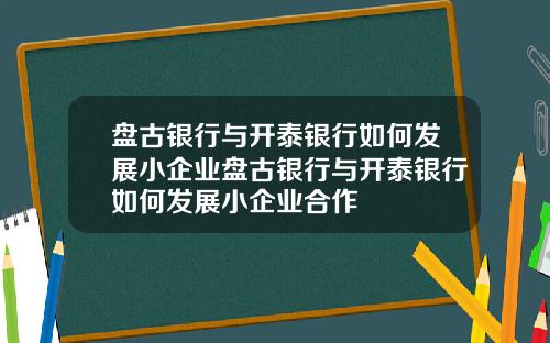 盘古银行与开泰银行如何发展小企业盘古银行与开泰银行如何发展小企业合作
