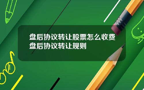 盘后协议转让股票怎么收费盘后协议转让规则