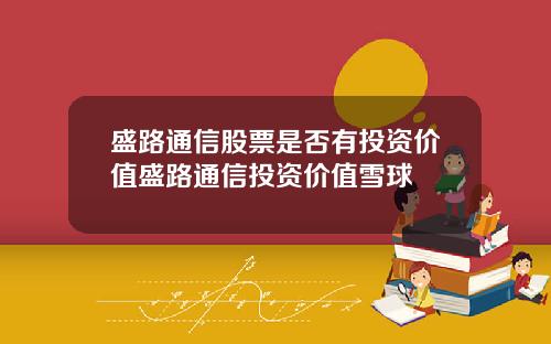盛路通信股票是否有投资价值盛路通信投资价值雪球