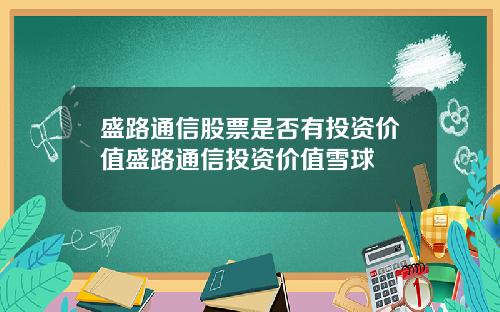 盛路通信股票是否有投资价值盛路通信投资价值雪球