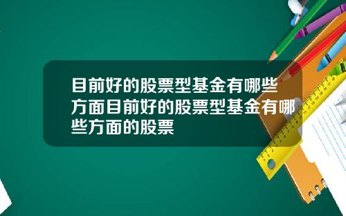 目前好的股票型基金有哪些方面目前好的股票型基金有哪些方面的股票