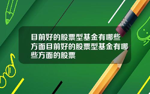 目前好的股票型基金有哪些方面目前好的股票型基金有哪些方面的股票
