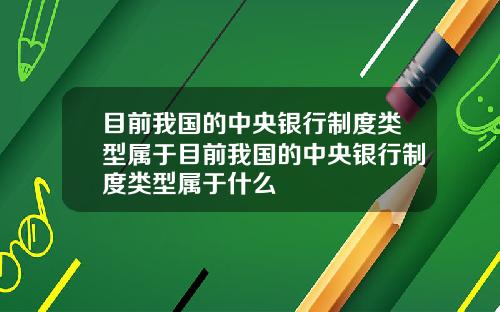 目前我国的中央银行制度类型属于目前我国的中央银行制度类型属于什么