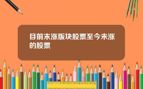 目前末涨版块股票至今未涨的股票