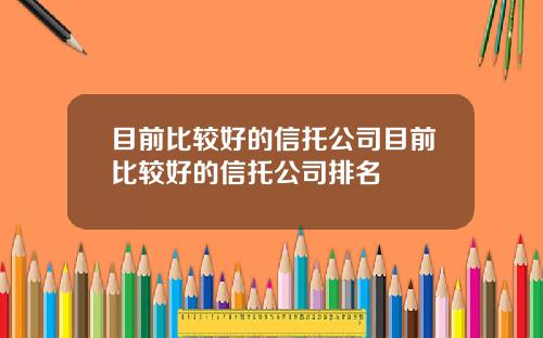 目前比较好的信托公司目前比较好的信托公司排名