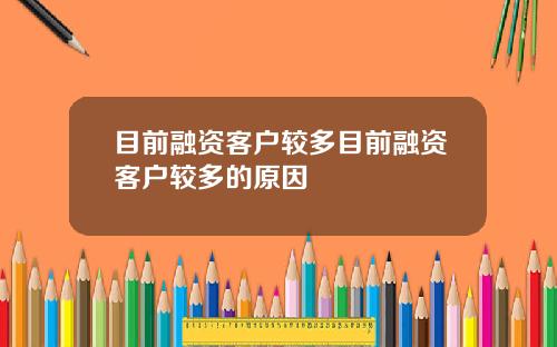 目前融资客户较多目前融资客户较多的原因