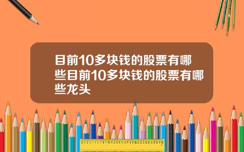 目前10多块钱的股票有哪些目前10多块钱的股票有哪些龙头