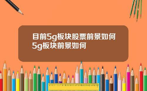 目前5g板块股票前景如何5g板块前景如何