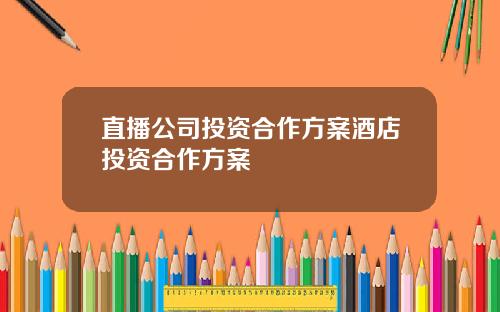 直播公司投资合作方案酒店投资合作方案