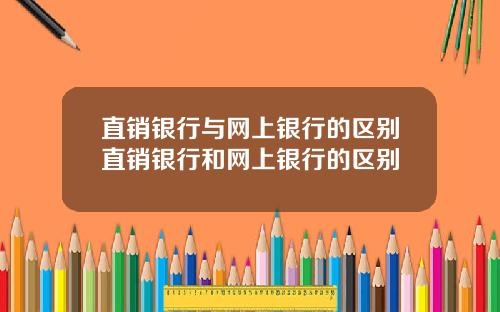 直销银行与网上银行的区别直销银行和网上银行的区别