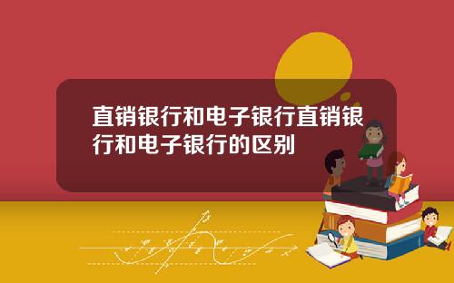 直销银行和电子银行直销银行和电子银行的区别
