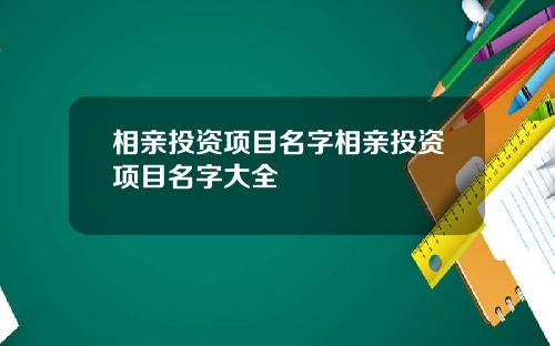 相亲投资项目名字相亲投资项目名字大全