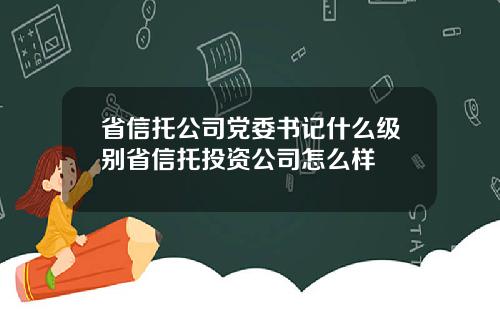 省信托公司党委书记什么级别省信托投资公司怎么样