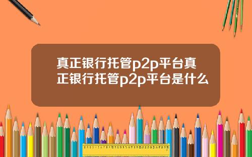 真正银行托管p2p平台真正银行托管p2p平台是什么