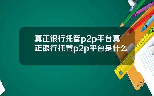 真正银行托管p2p平台真正银行托管p2p平台是什么
