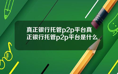 真正银行托管p2p平台真正银行托管p2p平台是什么