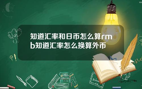 知道汇率和日币怎么算rmb知道汇率怎么换算外币