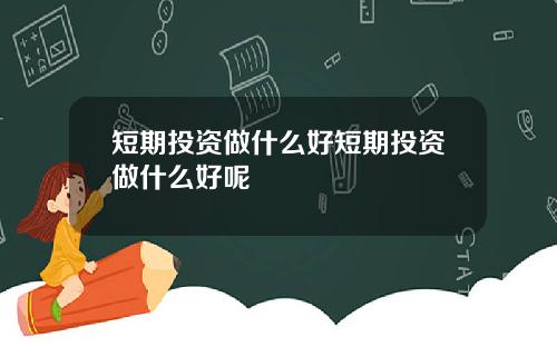 短期投资做什么好短期投资做什么好呢