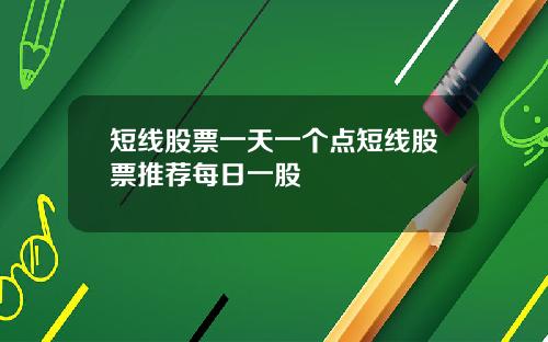短线股票一天一个点短线股票推荐每日一股