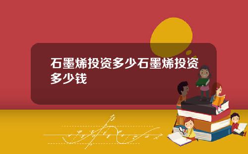 石墨烯投资多少石墨烯投资多少钱