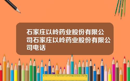 石家庄以岭药业股份有限公司石家庄以岭药业股份有限公司电话
