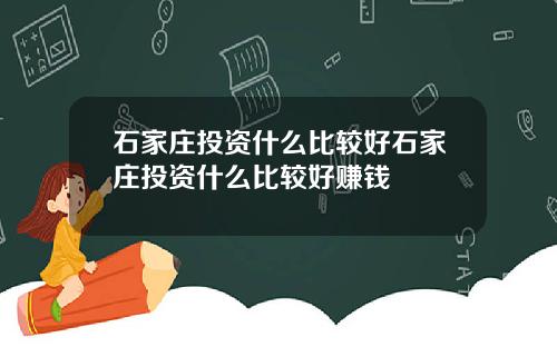 石家庄投资什么比较好石家庄投资什么比较好赚钱