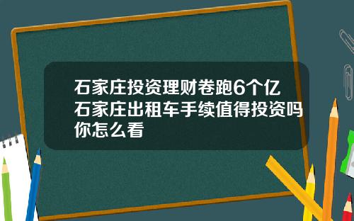石家庄投资理财卷跑6个亿石家庄出租车手续值得投资吗你怎么看