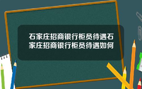 石家庄招商银行柜员待遇石家庄招商银行柜员待遇如何