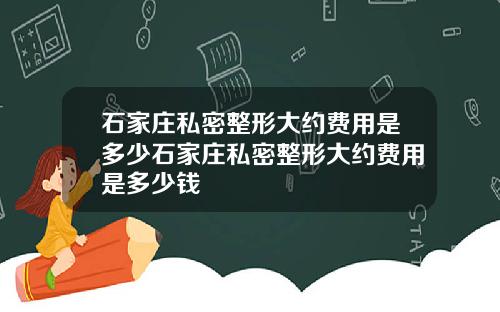 石家庄私密整形大约费用是多少石家庄私密整形大约费用是多少钱