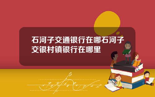 石河子交通银行在哪石河子交银村镇银行在哪里