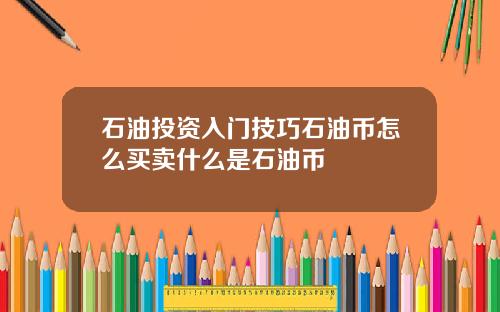 石油投资入门技巧石油币怎么买卖什么是石油币