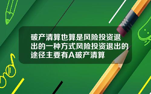 破产清算也算是风险投资退出的一种方式风险投资退出的途径主要有A破产清算