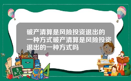破产清算是风险投资退出的一种方式破产清算是风险投资退出的一种方式吗