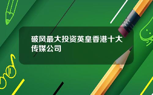 破风最大投资英皇香港十大传媒公司