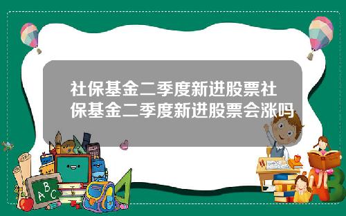 社保基金二季度新进股票社保基金二季度新进股票会涨吗
