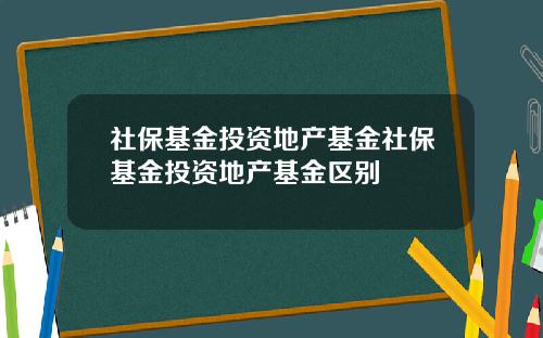 社保基金投资地产基金社保基金投资地产基金区别