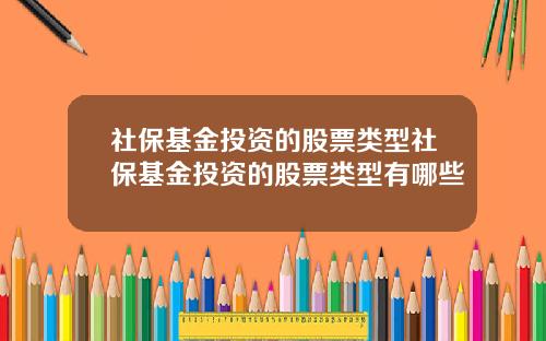 社保基金投资的股票类型社保基金投资的股票类型有哪些