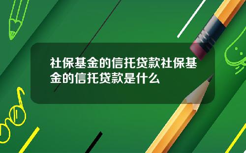 社保基金的信托贷款社保基金的信托贷款是什么